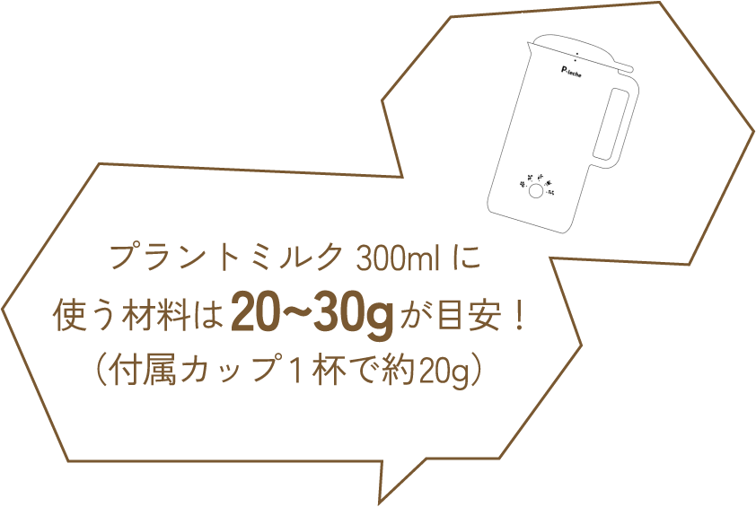 プラントミルク300mlに使う材料は20~30gが目安！（付属カップ1杯で約20g）