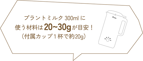 プラントミルク300mlに使う材料は20~30gが目安！（付属カップ1杯で約20g）